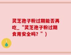 灵芝孢子粉过期能否再吃_“灵芝孢子粉过期食用安全吗？”)