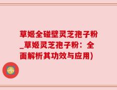 草姬全碰壁灵芝孢子粉_草姬灵芝孢子粉：全面解析其功效与应用)