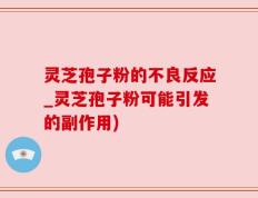 灵芝孢子粉的不良反应_灵芝孢子粉可能引发的副作用)