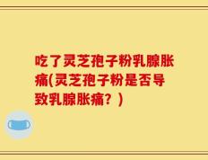 吃了灵芝孢子粉乳腺胀痛(灵芝孢子粉是否导致乳腺胀痛？)