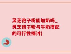 灵芝孢子粉能加奶吗_灵芝孢子粉与牛奶搭配的可行性探讨)