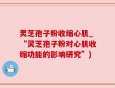 灵芝孢子粉收缩心肌_“灵芝孢子粉对心肌收缩功能的影响研究”)