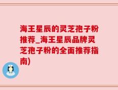 海王星辰的灵芝孢子粉推荐_海王星辰品牌灵芝孢子粉的全面推荐指南)