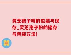 灵芝孢子粉的包装与保存_灵芝孢子粉的储存与包装方法)