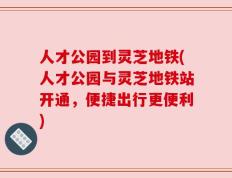 人才公园到灵芝地铁(人才公园与灵芝地铁站开通，便捷出行更便利)