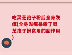 吃灵芝孢子粉后全身发痒(全身发痒暴露了灵芝孢子粉食用的副作用)
