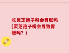 吃灵芝孢子粉会胃胀吗(灵芝孢子粉会导致胃胀吗？)