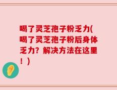 喝了灵芝孢子粉乏力(喝了灵芝孢子粉后身体乏力？解决方法在这里！)
