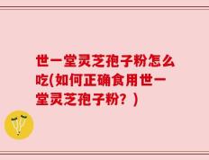 世一堂灵芝孢子粉怎么吃(如何正确食用世一堂灵芝孢子粉？)