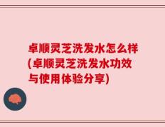卓顺灵芝洗发水怎么样(卓顺灵芝洗发水功效与使用体验分享)