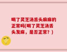 喝了灵芝汤舌头麻麻的正常吗(喝了灵芝汤舌头发麻，是否正常？)