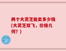 两个大灵芝能卖多少钱(大灵芝双飞，价格几何？)