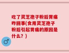 吃了灵芝孢子粉后胃痛咋回事(食用灵芝孢子粉后引起胃痛的原因是什么？)