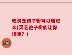 吃灵芝孢子粉可以增肥么(灵芝孢子粉能让你增重？)