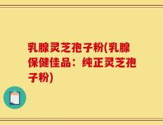 乳腺灵芝孢子粉(乳腺保健佳品：纯正灵芝孢子粉)