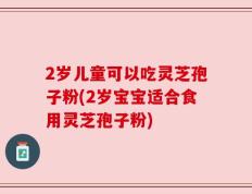 2岁儿童可以吃灵芝孢子粉(2岁宝宝适合食用灵芝孢子粉)
