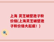 上海 灵芝破壁孢子粉价格(上海灵芝破壁孢子粉价格大起底！)