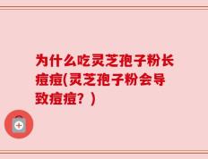 为什么吃灵芝孢子粉长痘痘(灵芝孢子粉会导致痘痘？)