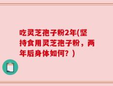 吃灵芝孢子粉2年(坚持食用灵芝孢子粉，两年后身体如何？)