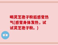 喝灵芝孢子粉后感觉热气(感觉身体发热，试试灵芝孢子粉。)