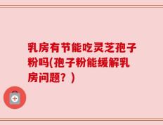 乳房有节能吃灵芝孢子粉吗(孢子粉能缓解乳房问题？)