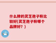 什么牌的灵芝孢子粉比较好(灵芝孢子粉哪个品牌好？)