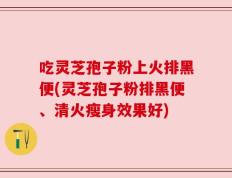 吃灵芝孢子粉上火排黑便(灵芝孢子粉排黑便、清火瘦身效果好)