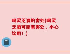 喝灵芝酒的害处(喝灵芝酒可能有害处，小心饮用！)