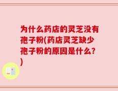 为什么药店的灵芝没有孢子粉(药店灵芝缺少孢子粉的原因是什么？)