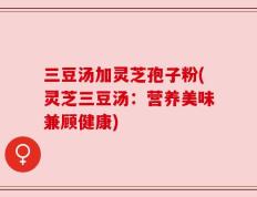 三豆汤加灵芝孢子粉(灵芝三豆汤：营养美味兼顾健康)