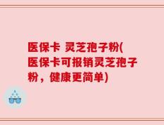 医保卡 灵芝孢子粉(医保卡可报销灵芝孢子粉，健康更简单)