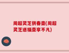 周超灵芝供春壶(周超灵芝送福壶享不凡)