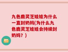 九色鹿灵芝娃娃为什么一直封奶妈(为什么九色鹿灵芝娃娃会持续封奶妈？)