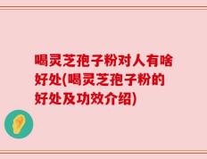 喝灵芝孢子粉对人有啥好处(喝灵芝孢子粉的好处及功效介绍)