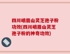 四川峨眉山灵芝孢子粉功效(四川峨眉山灵芝孢子粉的神奇功效)