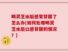 喝灵芝水后感觉甘甜了怎么办(如何处理喝灵芝水后口感甘甜的情况？)