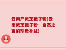 云南产灵芝孢子粉(云南灵芝孢子粉：自然之宝的珍贵补益)