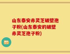 山东泰安赤灵芝破壁孢子粉(山东泰安的破壁赤灵芝孢子粉)