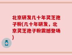 北京研发几十年灵芝孢子粉(几十年研发，北京灵芝孢子粉震撼登场)