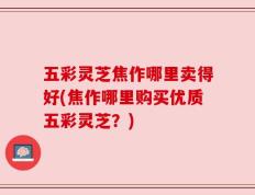 五彩灵芝焦作哪里卖得好(焦作哪里购买优质五彩灵芝？)
