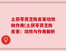 土茯苓灵芝陈皮茶功效和作用(土茯苓灵芝陈皮茶：功效与作用解析