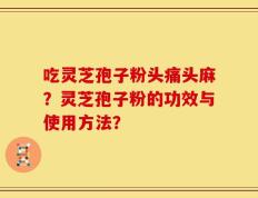 吃灵芝孢子粉头痛头麻？灵芝孢子粉的功效与使用方法？