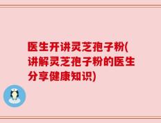 医生开讲灵芝孢子粉(讲解灵芝孢子粉的医生分享健康知识)