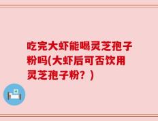 吃完大虾能喝灵芝孢子粉吗(大虾后可否饮用灵芝孢子粉？)