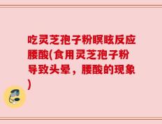 吃灵芝孢子粉瞑眩反应腰酸(食用灵芝孢子粉导致头晕，腰酸的现象)