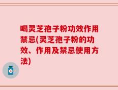 喝灵芝孢子粉功效作用禁忌(灵芝孢子粉的功效、作用及禁忌使用方法)