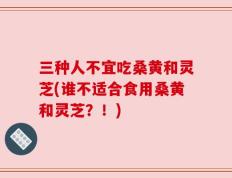 三种人不宜吃桑黄和灵芝(谁不适合食用桑黄和灵芝？！)