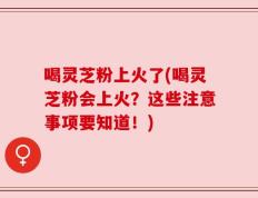 喝灵芝粉上火了(喝灵芝粉会上火？这些注意事项要知道！)