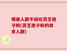 哪些人群不应吃灵芝孢子粉(灵芝孢子粉的禁食人群)