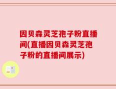 因贝森灵芝孢子粉直播间(直播因贝森灵芝孢子粉的直播间展示)